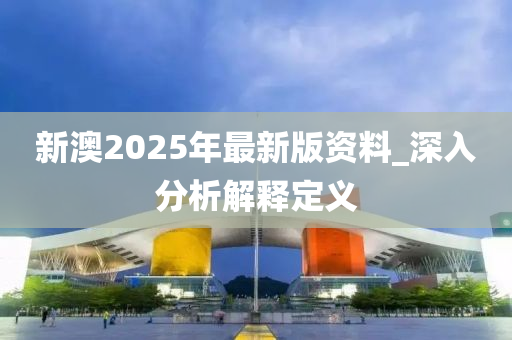 新(xin)澳(ao)2025年(nian)最新(xin)版資料_深入分析解釋定(ding)義