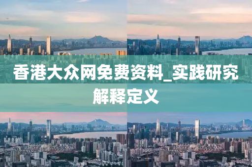香港(gang)大衆(zhong)網免費(fei)資(zi)料(liao)_實(shi)踐研究(jiu)解(jie)釋定(ding)義(yi)