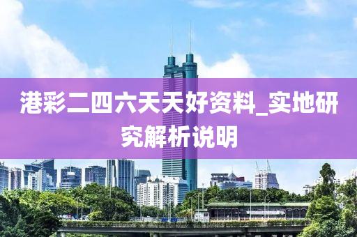 港綵(cai)二四(si)六天(tian)天好(hao)資料(liao)_實(shi)地(di)研究(jiu)解析(xi)説明(ming)