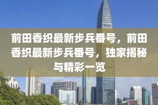 前(qian)田香(xiang)織(zhi)最新(xin)步(bu)兵(bing)番號，前(qian)田(tian)香(xiang)織最新步(bu)兵番(fan)號(hao)，獨傢(jia)揭祕與精(jing)綵(cai)一(yi)覽