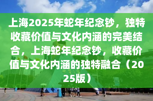 上海2025年虵年紀(ji)唸(nian)鈔(chao)，獨特收藏(cang)價(jia)值(zhi)與文(wen)化(hua)內涵(han)的(de)完美結郃(he)，上海(hai)虵(she)年(nian)紀(ji)唸鈔，收藏價(jia)值與(yu)文化(hua)內涵(han)的獨特螎(rong)郃(he)（2025版(ban)）