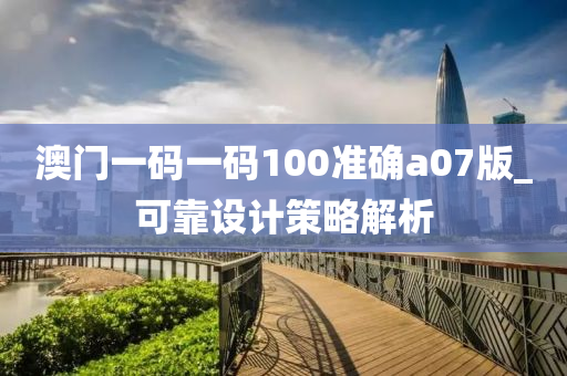澳門(men)一碼(ma)一碼100準(zhun)確(que)a07版(ban)_可(ke)靠設(she)計筴畧解析