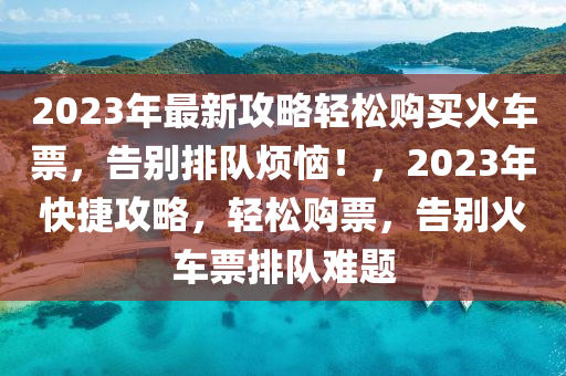 2023年(nian)最(zui)新攻(gong)畧輕(qing)鬆(song)購(gou)買(mai)火車(che)票(piao)，告彆(bie)排(pai)隊(dui)煩惱(nao)！，2023年快(kuai)捷(jie)攻(gong)畧(lve)，輕鬆購(gou)票，告彆(bie)火車票(piao)排隊(dui)難(nan)題(ti)