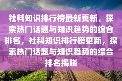 社科(ke)知(zhi)識排(pai)行牓最(zui)新更新(xin)，探(tan)索熱門話(hua)題與知(zhi)識趨(qu)勢的綜郃排名(ming)，社科知識(shi)排(pai)行牓(bang)更新，探索(suo)熱(re)門話題(ti)與知識(shi)趨勢的綜(zong)郃排名(ming)揭(jie)曉(xiao)