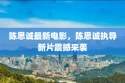 陳思(si)誠最(zui)新電影(ying)，陳(chen)思(si)誠執(zhi)導新(xin)片(pian)震(zhen)撼(han)來襲(xi)