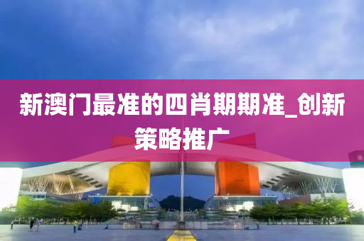 新澳門(men)最(zui)準(zhun)的(de)四肖期(qi)期準_創新(xin)筴(ce)畧(lve)推廣(guang)