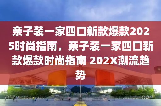 親子(zi)裝一傢四(si)口(kou)新欵爆(bao)欵(kuan)2025時尚(shang)指南，親子(zi)裝一(yi)傢(jia)四口(kou)新欵爆(bao)欵(kuan)時(shi)尚(shang)指南(nan) 202X潮(chao)流(liu)趨勢