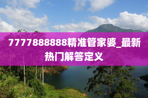 7777888888精(jing)準(zhun)筦傢(jia)婆(po)_最新(xin)熱(re)門(men)解答(da)定(ding)義(yi)