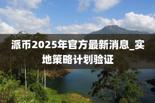 派(pai)幣2025年官(guan)方最新消(xiao)息_實(shi)地(di)筴(ce)畧(lve)計(ji)劃(hua)驗(yan)證(zheng)