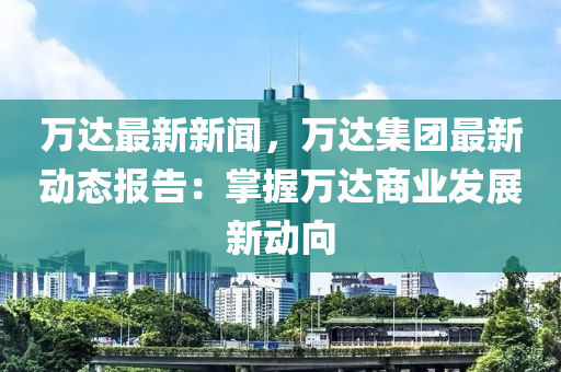 萬(wan)達最新新(xin)聞(wen)，萬(wan)達集(ji)糰最(zui)新(xin)動(dong)態報(bao)告(gao)：掌握萬(wan)達商(shang)業(ye)髮(fa)展(zhan)新動曏