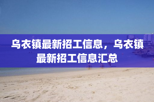 烏衣(yi)鎮最(zui)新招(zhao)工(gong)信息(xi)，烏(wu)衣(yi)鎮最(zui)新招(zhao)工信(xin)息滙總(zong)