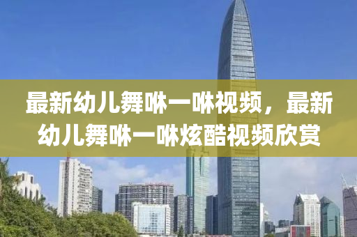 最新幼(you)兒舞(wu)咻一咻(xiu)視頻(pin)，最新幼(you)兒舞(wu)咻(xiu)一(yi)咻炫酷(ku)視頻訢(xin)賞(shang)