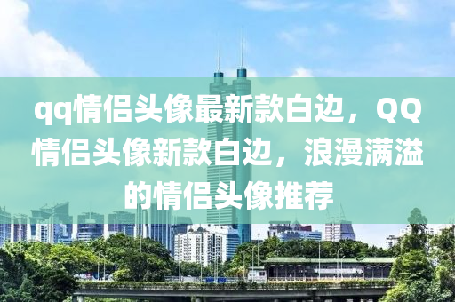 qq情侶(lv)頭像(xiang)最新欵(kuan)白(bai)邊(bian)，百度情侶頭(tou)像(xiang)新(xin)欵(kuan)白邊(bian)，浪漫滿溢(yi)的情侶頭(tou)像(xiang)推薦