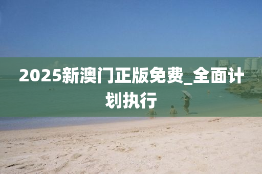 2025新澳(ao)門(men)正(zheng)版(ban)免費(fei)_全麵(mian)計(ji)劃執行(xing)