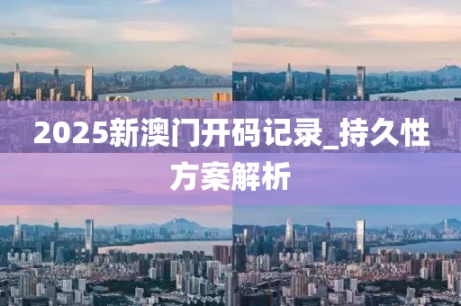 2025新澳(ao)門(men)開(kai)碼(ma)記錄(lu)_持久(jiu)性方案(an)解析