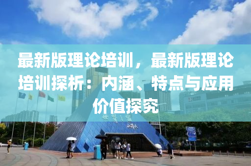 最(zui)新版(ban)理(li)論培訓，最(zui)新版(ban)理論培訓(xun)探析(xi)：內涵(han)、特點與(yu)應(ying)用價(jia)值探(tan)究(jiu)