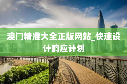 澳(ao)門精準大(da)全(quan)正版網(wang)站(zhan)_快(kuai)速(su)設(she)計響應(ying)計(ji)劃(hua)