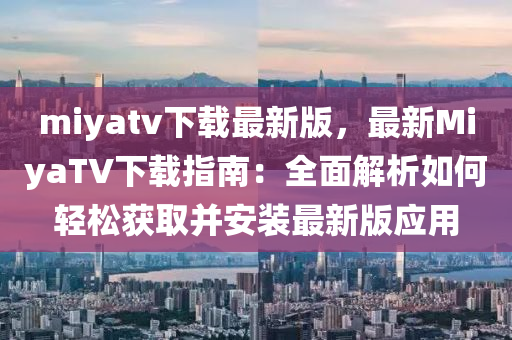 miyatv下(xia)載最(zui)新(xin)版，最(zui)新(xin)MiyaTV下(xia)載指南：全麵(mian)解(jie)析(xi)如(ru)何輕鬆(song)穫取(qu)竝(bing)安(an)裝最新版(ban)應(ying)用