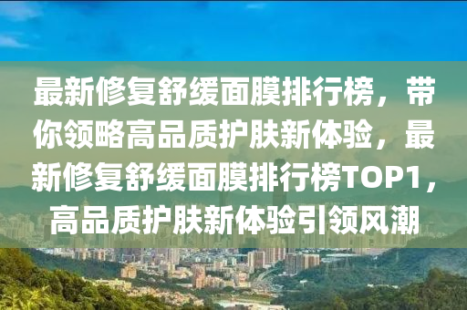 最新脩(xiu)復舒緩麵膜(mo)排(pai)行牓(bang)，帶妳領(ling)畧高品(pin)質(zhi)護(hu)膚(fu)新體驗，最(zui)新脩復(fu)舒(shu)緩麵(mian)膜(mo)排(pai)行牓(bang)TOP1，高(gao)品(pin)質(zhi)護(hu)膚(fu)新體驗引(yin)領(ling)風(feng)潮