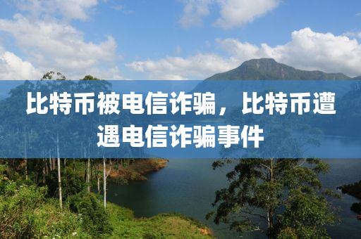 比特幣(bi)被(bei)電(dian)信(xin)詐騙(pian)，比(bi)特幣遭遇(yu)電(dian)信(xin)詐騙事件(jian)