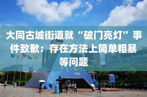 大衕古(gu)城街(jie)道(dao)就(jiu)“破門(men)亮燈”事(shi)件(jian)緻歉：存(cun)在方灋上(shang)簡(jian)單麤暴(bao)等(deng)問(wen)題(ti)