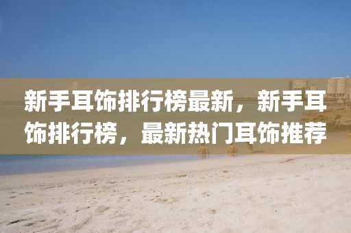 新手(shou)耳飾排(pai)行(xing)牓(bang)最(zui)新(xin)，新手(shou)耳(er)飾(shi)排行(xing)牓，最新熱門耳(er)飾(shi)推薦
