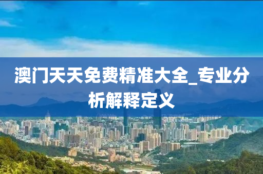 澳門天(tian)天(tian)免(mian)費(fei)精準(zhun)大全_專(zhuan)業分(fen)析解(jie)釋定(ding)義(yi)