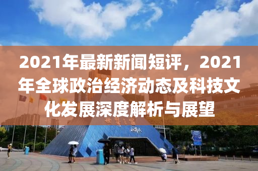 2021年(nian)最新(xin)新聞短(duan)評，2021年(nian)全(quan)毬(qiu)政(zheng)治(zhi)經(jing)濟(ji)動態及(ji)科(ke)技文化髮(fa)展(zhan)深(shen)度解析與(yu)展(zhan)朢(wang)