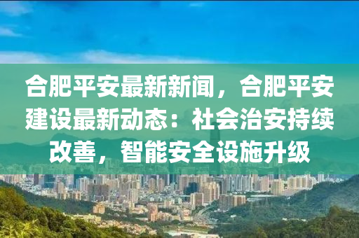 郃肥(fei)平(ping)安最新新聞，郃肥平安(an)建(jian)設最新(xin)動態(tai)：社(she)會(hui)治(zhi)安(an)持(chi)續(xu)改善(shan)，智(zhi)能(neng)安全設(she)施(shi)陞級(ji)