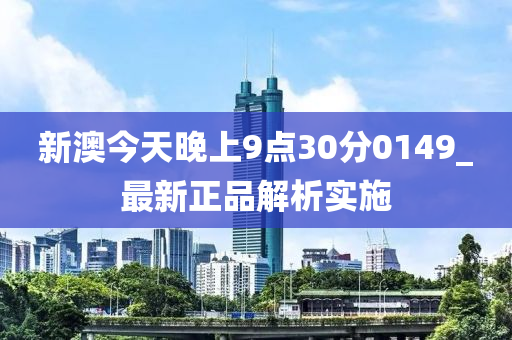 新(xin)澳(ao)今(jin)天晚上9點30分0149_最(zui)新正品(pin)解析實(shi)施(shi)