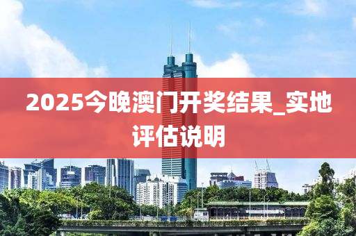 2025今(jin)晚(wan)澳門(men)開獎結(jie)菓_實(shi)地評估説明