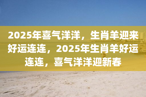 2025年(nian)喜(xi)氣(qi)洋洋(yang)，生肖(xiao)羊迎(ying)來(lai)好(hao)運連連，2025年(nian)生肖羊好運(yun)連(lian)連(lian)，喜(xi)氣洋洋迎新旾(chun)
