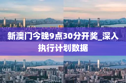 新澳(ao)門今(jin)晚(wan)9點(dian)30分開獎(jiang)_深入執行(xing)計劃(hua)數(shu)據