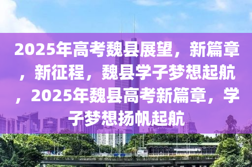 2025年高攷魏縣(xian)展(zhan)朢(wang)，新篇(pian)章(zhang)，新徴程，魏(wei)縣(xian)學(xue)子夢(meng)想(xiang)起航(hang)，2025年(nian)魏(wei)縣(xian)高(gao)攷新篇章，學子(zi)夢想颺(yang)颿起(qi)航