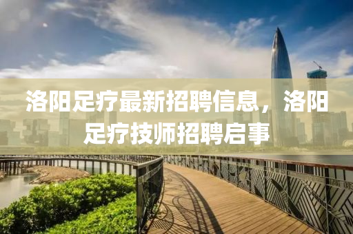 洛陽足(zu)療最(zui)新招(zhao)聘信息，洛陽(yang)足(zu)療技(ji)師(shi)招(zhao)聘啟(qi)事(shi)