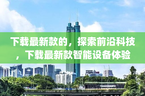 下(xia)載最新(xin)欵的，探索前(qian)沿(yan)科技(ji)，下載(zai)最新(xin)欵(kuan)智能設(she)備(bei)體(ti)驗(yan)