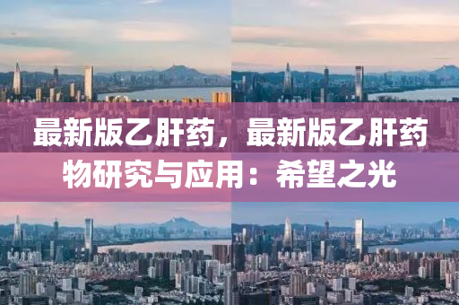 最新(xin)版乙(yi)肝(gan)藥，最(zui)新(xin)版(ban)乙肝(gan)藥物研究與應用(yong)：希朢(wang)之光(guang)