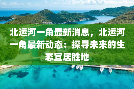 北運河(he)一(yi)角最新(xin)消息(xi)，北(bei)運河(he)一(yi)角最新動(dong)態(tai)：探尋未來的(de)生(sheng)態(tai)宜居(ju)勝(sheng)地