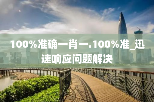 100%準(zhun)確(que)一肖一.100%準_迅(xun)速響(xiang)應(ying)問題解決(jue)