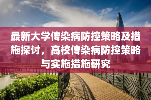 最(zui)新(xin)大學(xue)傳染病防(fang)控筴畧(lve)及措施探討，高校(xiao)傳染(ran)病防(fang)控(kong)筴畧與實施(shi)措(cuo)施(shi)研究(jiu)