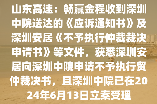 山(shan)東高速：暢(chang)贏(ying)金程(cheng)收(shou)到深(shen)圳(zhen)中(zhong)院(yuan)送達(da)的(de)《應訴(su)通知(zhi)書(shu)》及(ji)深圳安(an)居(ju)《不予(yu)執(zhi)行仲(zhong)裁(cai)裁決申請書(shu)》等(deng)文(wen)件(jian)，穫(huo)悉深(shen)圳(zhen)安(an)居曏深(shen)圳中院(yuan)申請不予執(zhi)行(xing)貿(mao)仲(zhong)裁決書(shu)，且深圳(zhen)中(zhong)院已(yi)在2024年(nian)6月(yue)13日(ri)立案受理