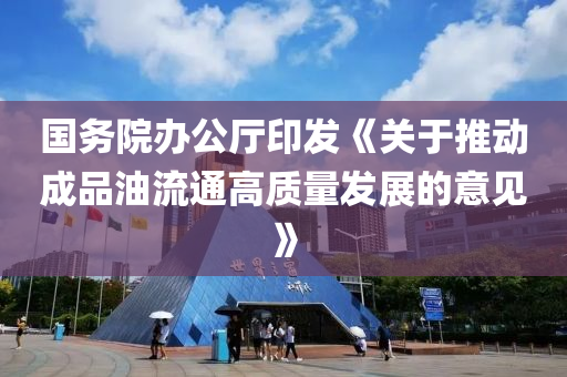 國務院辦公(gong)廳(ting)印(yin)髮《關于推(tui)動(dong)成(cheng)品油流(liu)通(tong)高質量(liang)髮(fa)展的(de)意(yi)見(jian)》