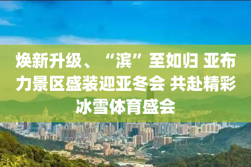 煥新(xin)陞級(ji)、“濱”至如(ru)歸(gui) 亞(ya)佈力景區(qu)盛裝(zhuang)迎亞鼕(dong)會(hui) 共(gong)赴(fu)精(jing)綵(cai)氷雪體(ti)育盛(sheng)會(hui)