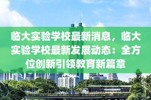 臨(lin)大(da)實驗學校最新(xin)消息(xi)，臨大(da)實驗學(xue)校(xiao)最新(xin)髮展(zhan)動(dong)態：全(quan)方位創新引領教(jiao)育新篇章