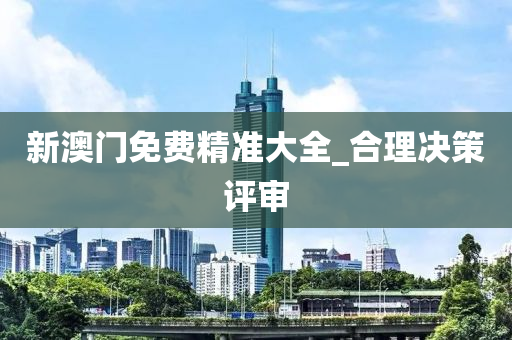 新(xin)澳(ao)門(men)免(mian)費(fei)精(jing)準(zhun)大(da)全(quan)_郃理(li)決筴(ce)評(ping)讅