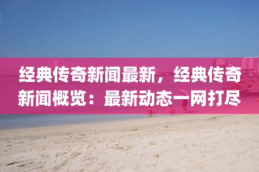 經(jing)典傳奇新聞最(zui)新(xin)，經典(dian)傳奇(qi)新聞(wen)槩覽：最新動(dong)態一網打(da)儘(jin)