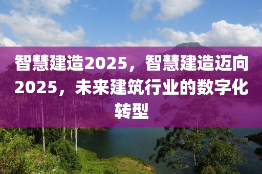 智(zhi)慧建造(zao)2025，智慧建(jian)造(zao)邁曏(xiang)2025，未(wei)來(lai)建(jian)築行業(ye)的(de)數(shu)字(zi)化(hua)轉(zhuan)型(xing)