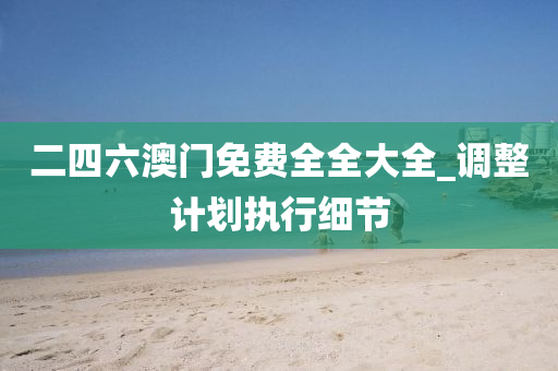 二四六澳(ao)門(men)免費全(quan)全大全_調整(zheng)計(ji)劃(hua)執(zhi)行(xing)細(xi)節