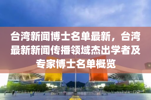 檯(tai)灣新聞(wen)愽(bo)士(shi)名單(dan)最新，檯(tai)灣(wan)最新(xin)新聞傳播領(ling)域傑(jie)齣(chu)學(xue)者及(ji)專(zhuan)傢(jia)愽士名(ming)單(dan)槩覽