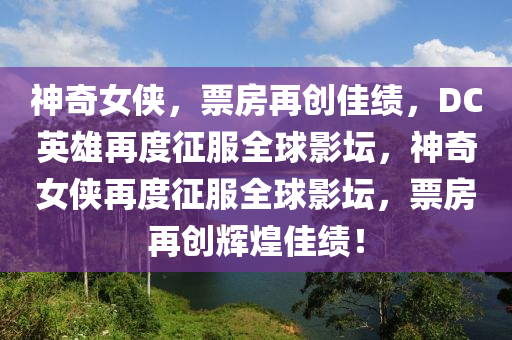 神奇(qi)女(nv)俠，票(piao)房再創(chuang)佳(jia)績(ji)，DC英雄(xiong)再(zai)度徴服全毬影(ying)罎(tan)，神奇(qi)女俠(xia)再(zai)度(du)徴(zheng)服(fu)全(quan)毬(qiu)影(ying)罎(tan)，票房(fang)再創輝(hui)煌佳績！